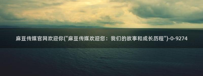 麻豆传媒官网在线免费：麻豆传媒官网欢迎你(\