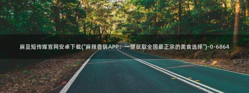 麻豆影视传媒官网入口：麻豆短传媒官网安卓下载(\