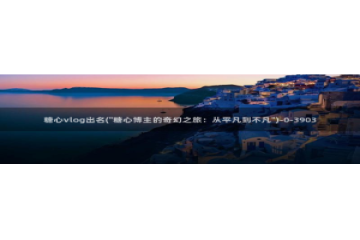 糖心vlog不惊醒：糖心vlog出名(\