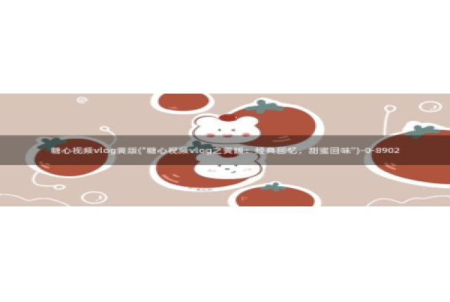 糖心小桃酱vlog：糖心视频vlog黄版(\