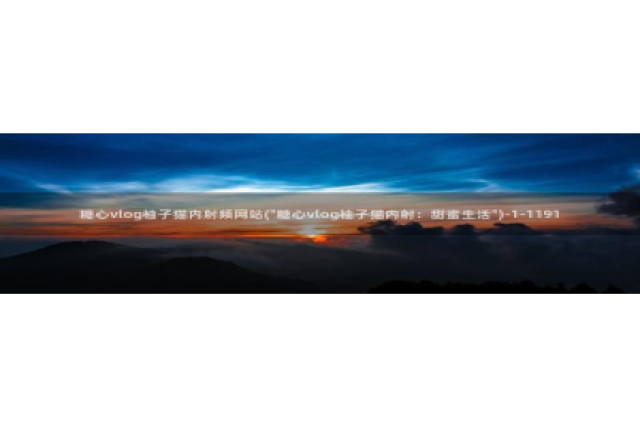 糖心vlog柚子猫胡桃：糖心vlog柚子猫内射频网站(\