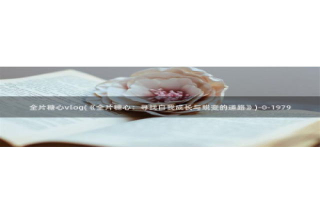 黄糖心vlog污网站：全片糖心vlog(《全片糖心：寻找自我成长与蜕变的道路》)