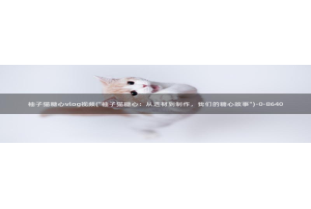 糖心vlog自慰：柚子猫糖心vlog视频(\