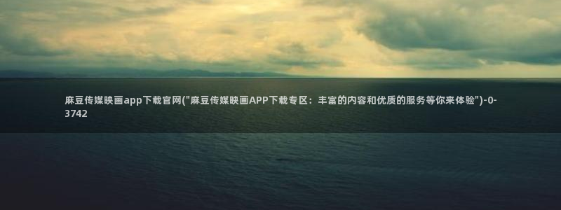 麻豆传媒官网版：麻豆传媒映画app下载官网(\