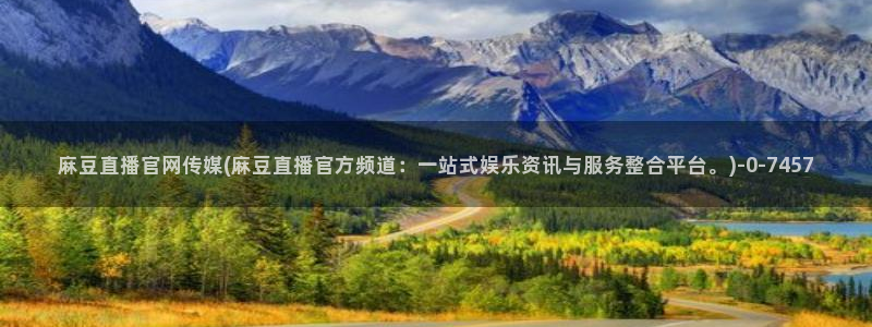 麻豆传媒直播官网黄：麻豆直播官网传媒(麻豆直播官方频道：一站式娱乐资讯与服务整合平台。)