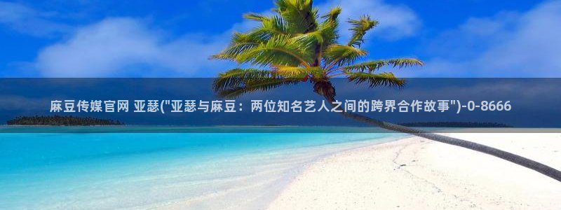 麻豆映画传媒视频官网：麻豆传媒官网 亚瑟(\