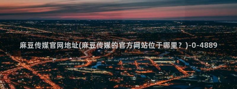 麻豆的官网在线传媒：麻豆传媒官网地址(麻豆传媒的官方网站位于哪里？)