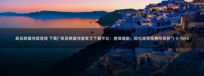 麻豆新传媒官网：麻豆映画传媒官网 下载(\
